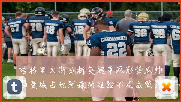 哈格里夫斯分析英超争冠形势瓜帅助曼城占优阿森纳经验不足成隐患