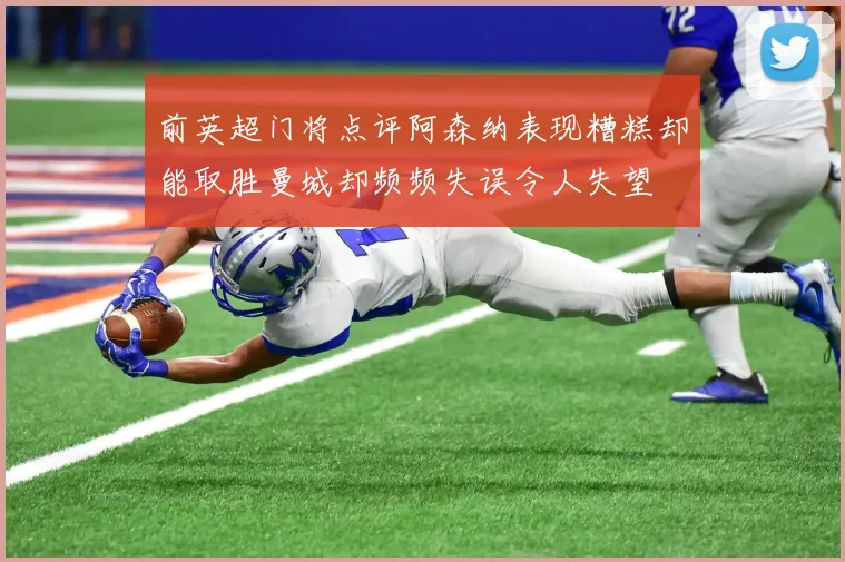 前英超门将点评阿森纳表现糟糕却能取胜曼城却频频失误令人失望
