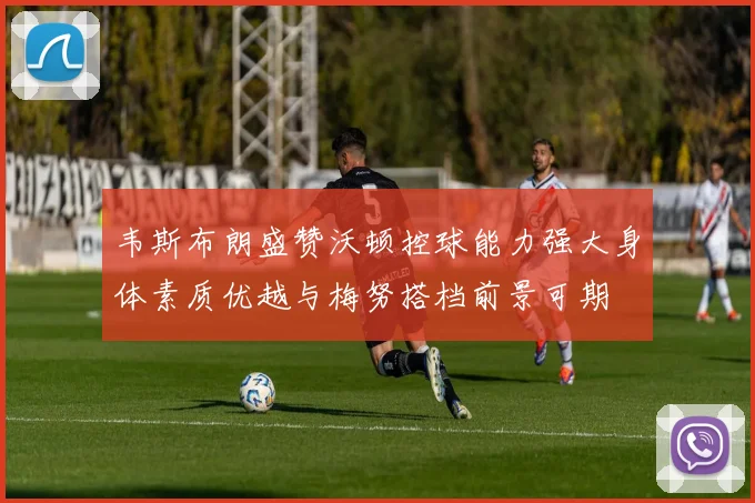 韦斯布朗盛赞沃顿控球能力强大身体素质优越与梅努搭档前景可期