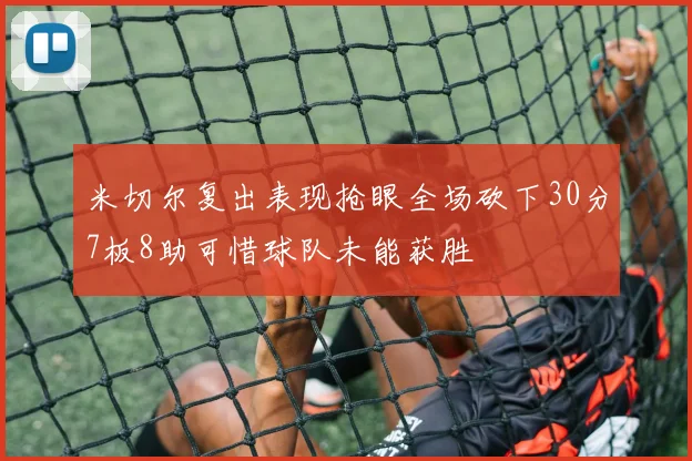 米切尔复出表现抢眼全场砍下30分7板8助可惜球队未能获胜