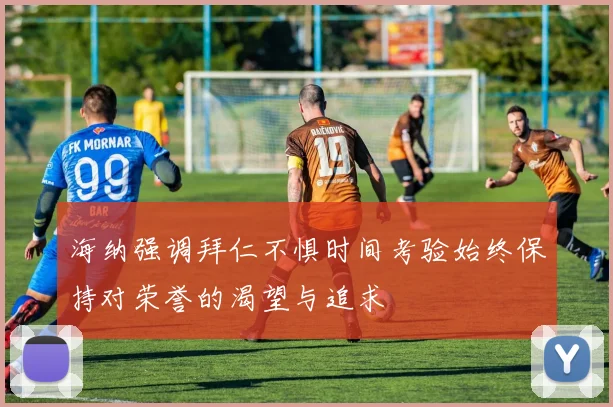 海纳强调拜仁不惧时间考验始终保持对荣誉的渴望与追求