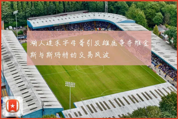 湖人追求字母哥引发雄鹿争夺维金斯与斯玛特的交易风波