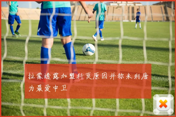 拉蒙透露加盟科莫原因并称米利唐为最爱中卫