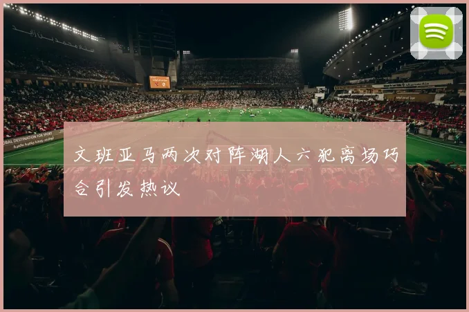 文班亚马两次对阵湖人六犯离场巧合引发热议