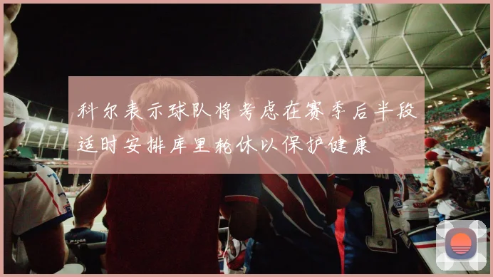 科尔表示球队将考虑在赛季后半段适时安排库里轮休以保护健康