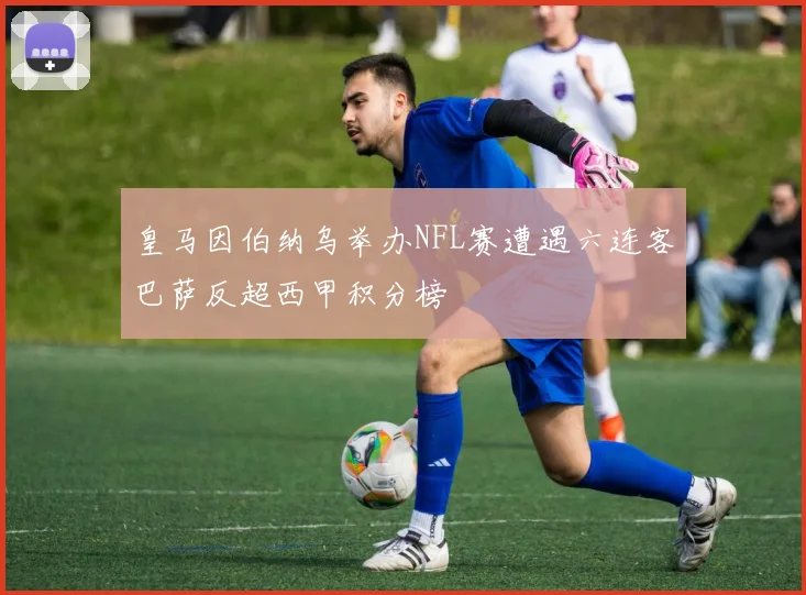 皇马因伯纳乌举办NFL赛遭遇六连客巴萨反超西甲积分榜