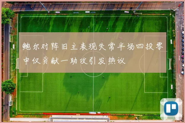 鲍尔对阵旧主表现失常半场四投零中仅贡献一助攻引发热议