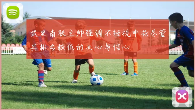 武里南联主帅强调不轻视申花尽管其排名较低的决心与信心