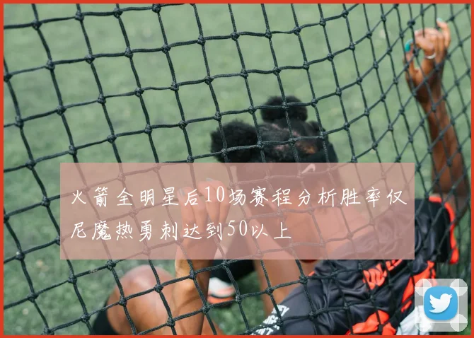 火箭全明星后10场赛程分析胜率仅尼魔热勇刺达到50以上