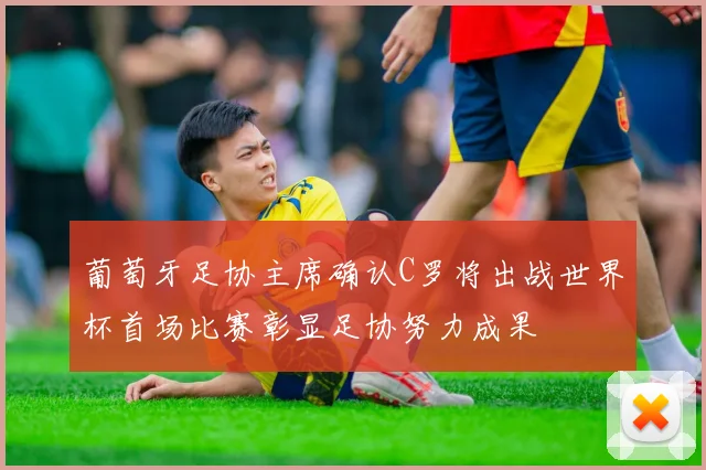 葡萄牙足协主席确认C罗将出战世界杯首场比赛彰显足协努力成果
