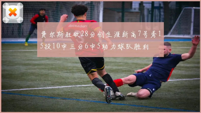 费尔斯狂砍28分创生涯新高7号秀15投10中三分6中5助力球队胜利