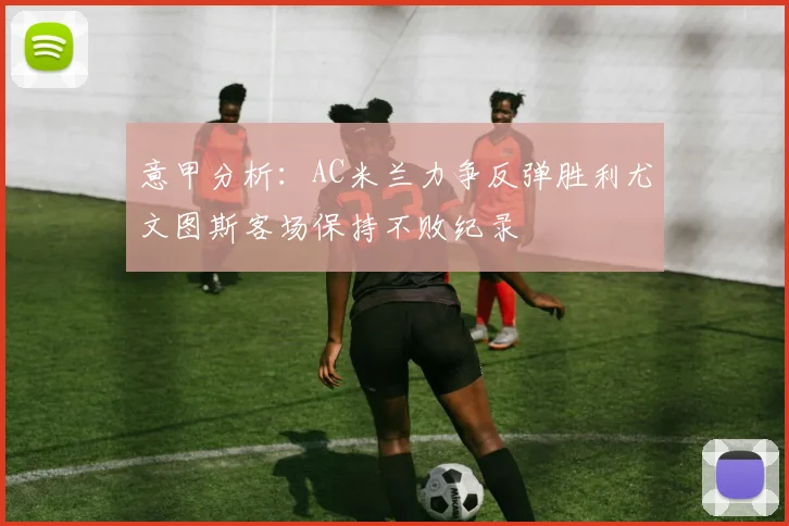 意甲分析：AC米兰力争反弹胜利尤文图斯客场保持不败纪录