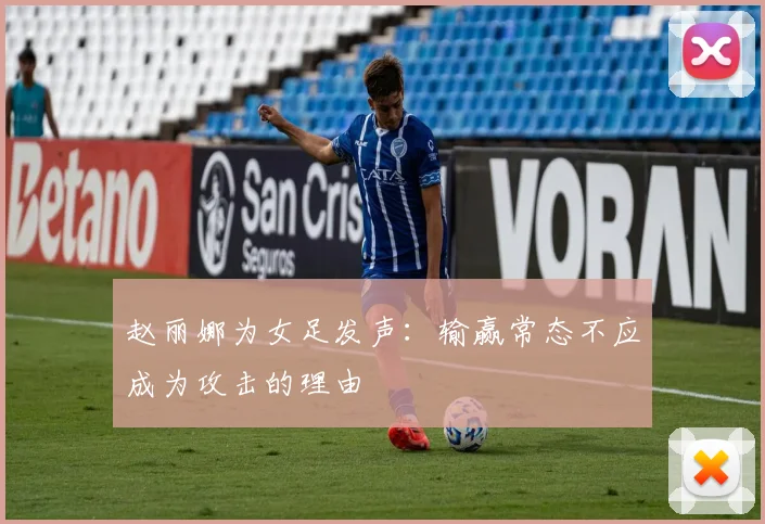 赵丽娜为女足发声：输赢常态不应成为攻击的理由