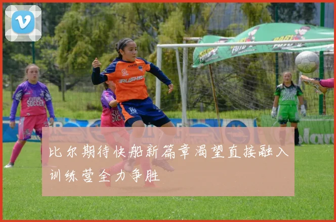 比尔期待快船新篇章渴望直接融入训练营全力争胜