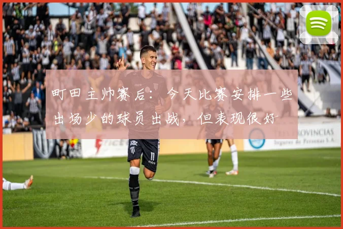 町田主帅赛后：今天比赛安排一些出场少的球员出战，但表现很好