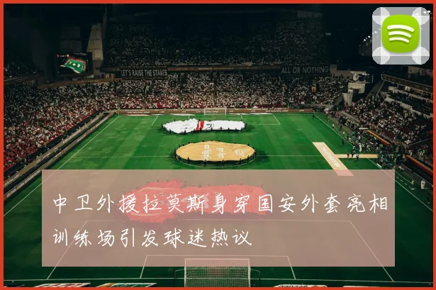 中卫外援拉莫斯身穿国安外套亮相训练场引发球迷热议