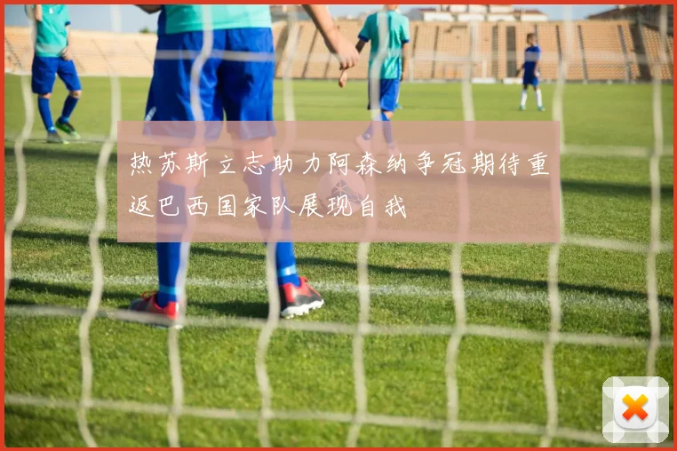 热苏斯立志助力阿森纳争冠期待重返巴西国家队展现自我