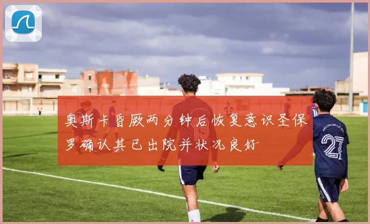 奥斯卡昏厥两分钟后恢复意识圣保罗确认其已出院并状况良好