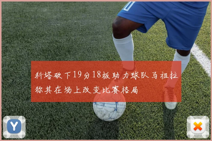 科塔砍下19分18板助力球队马祖拉称其在场上改变比赛格局