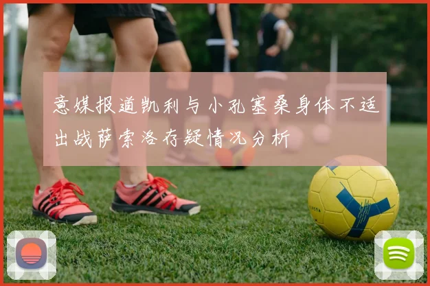 意媒报道凯利与小孔塞桑身体不适出战萨索洛存疑情况分析