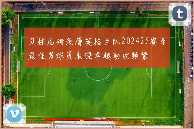 贝林厄姆荣膺英格兰队202425赛季最佳男球员表现卓越助攻频繁