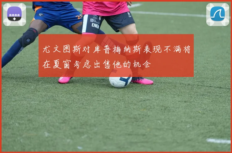 尤文图斯对库普梅纳斯表现不满将在夏窗考虑出售他的机会