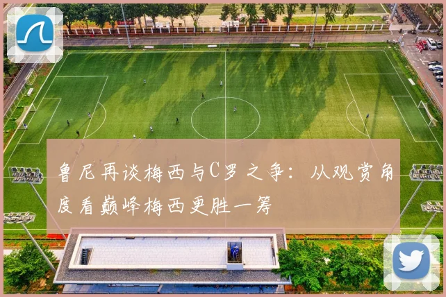 鲁尼再谈梅西与C罗之争：从观赏角度看巅峰梅西更胜一筹