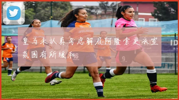 皇马未认真考虑解雇阿隆索更衣室氛围有所缓和