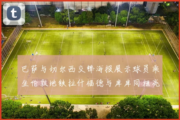 巴萨与切尔西交锋海报展示球员乘坐伦敦地铁拉什福德与库库同框亮相
