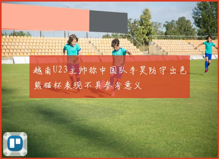 越南U23主帅称中国队李昊防守出色熊猫杯表现不具参考意义