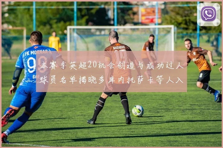 本赛季英超20机会创造与成功过人球员名单揭晓多库内托萨卡等人入选
