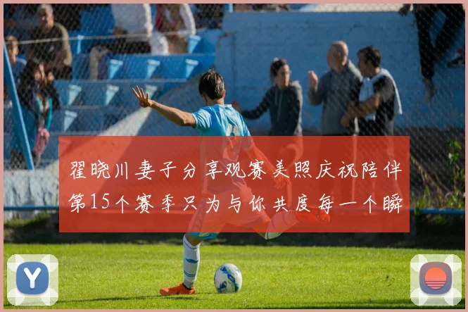 翟晓川妻子分享观赛美照庆祝陪伴第15个赛季只为与你共度每一个瞬间