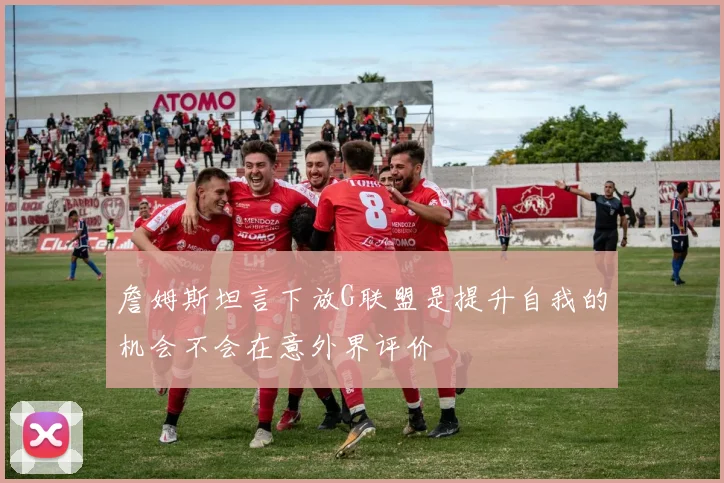 詹姆斯坦言下放G联盟是提升自我的机会不会在意外界评价