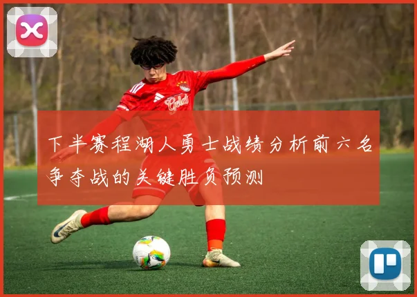 下半赛程湖人勇士战绩分析前六名争夺战的关键胜负预测