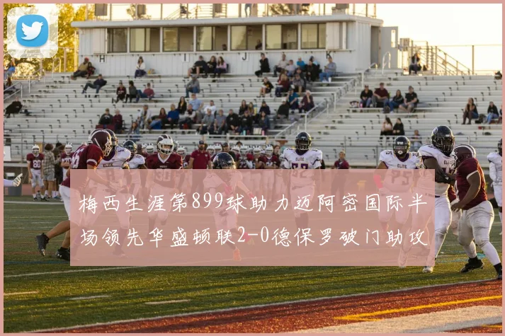 梅西生涯第899球助力迈阿密国际半场领先华盛顿联2-0德保罗破门助攻
