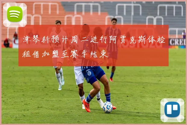 津琴科预计周二进行阿贾克斯体检租借加盟至赛季结束