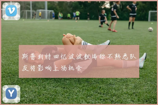 斯普利特回忆波波教诲称不熟悉队友将影响上场机会
