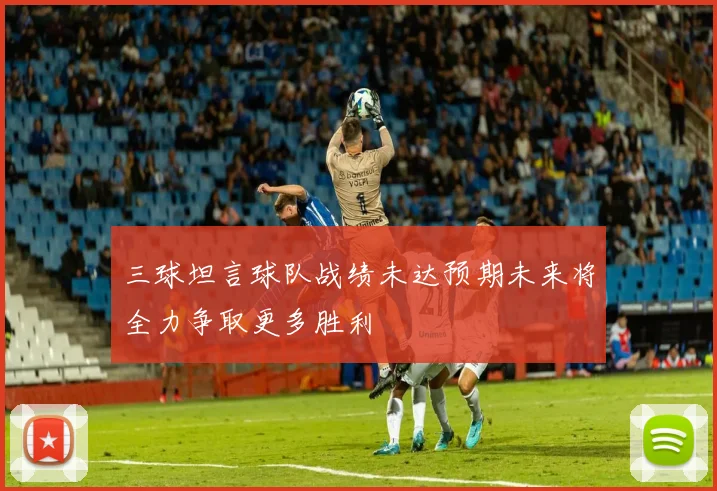 三球坦言球队战绩未达预期未来将全力争取更多胜利