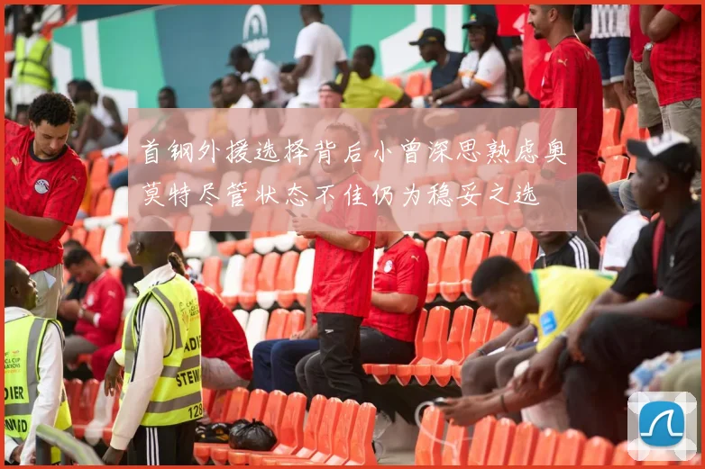 首钢外援选择背后小曾深思熟虑奥莫特尽管状态不佳仍为稳妥之选