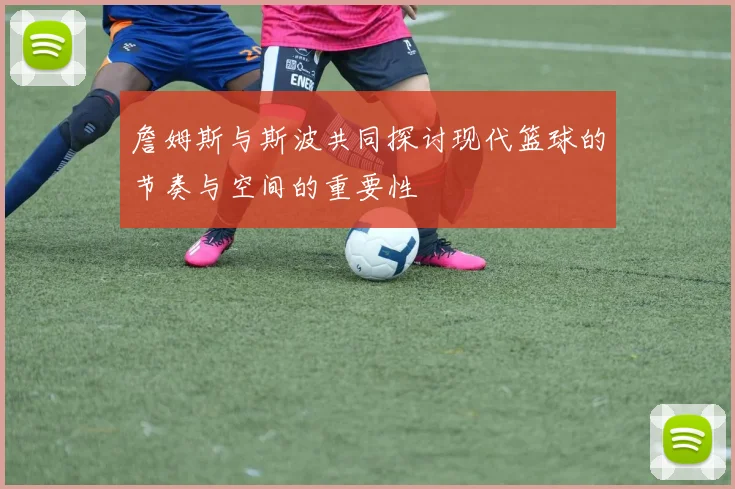 詹姆斯与斯波共同探讨现代篮球的节奏与空间的重要性