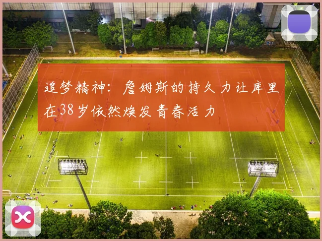 追梦精神：詹姆斯的持久力让库里在38岁依然焕发青春活力