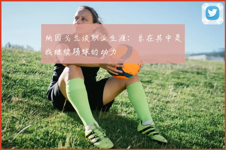 纳因戈兰谈职业生涯：乐在其中是我继续踢球的动力