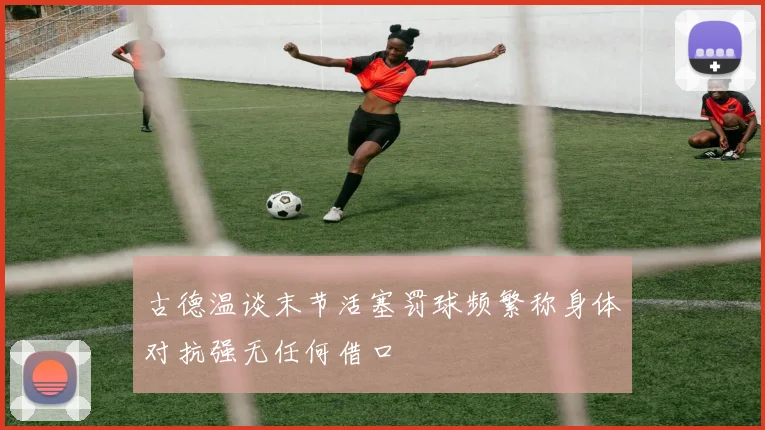 古德温谈末节活塞罚球频繁称身体对抗强无任何借口