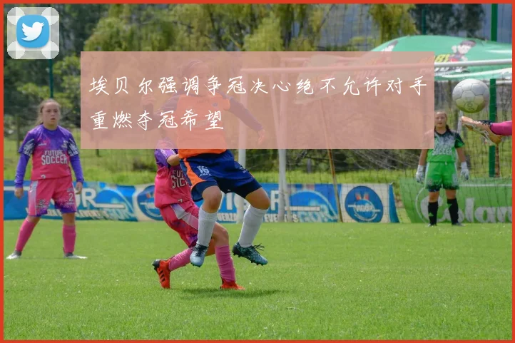 埃贝尔强调争冠决心绝不允许对手重燃夺冠希望