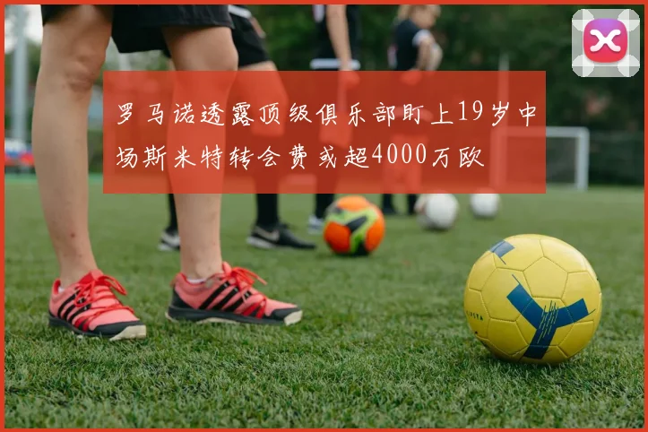 罗马诺透露顶级俱乐部盯上19岁中场斯米特转会费或超4000万欧