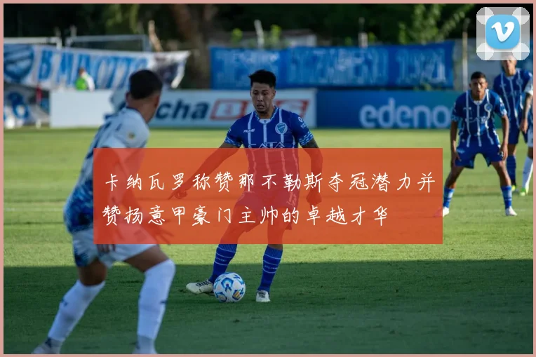 卡纳瓦罗称赞那不勒斯夺冠潜力并赞扬意甲豪门主帅的卓越才华